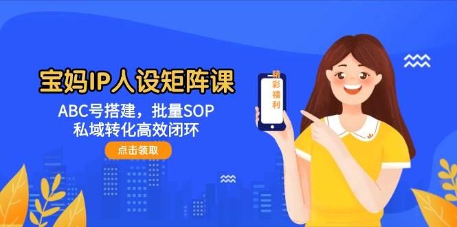 宝妈IP人设矩阵课:ABC号搭建,批量SOP,私域转化高效闭环-蚂蚁汇资源分享项目网