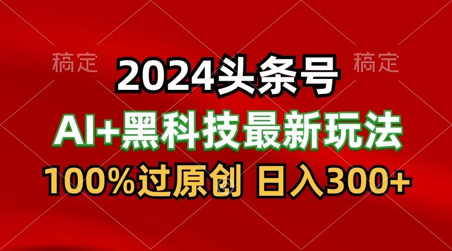 2024最新AI头条+黑科技猛撸收益,100%过原创,三天必起号,每天5分钟,月入1W+-蚂蚁汇资源分享项目网
