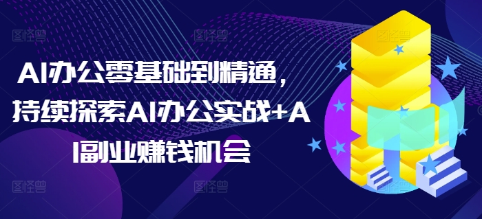 AI办公零基础到精通，持续探索AI办公实战+AI副业赚钱机会-蚂蚁汇资源分享项目网