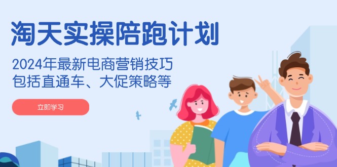 淘天实操陪跑计划，2024年最新电商营销技巧，包括直通车、大促策略等-蚂蚁汇资源分享项目网