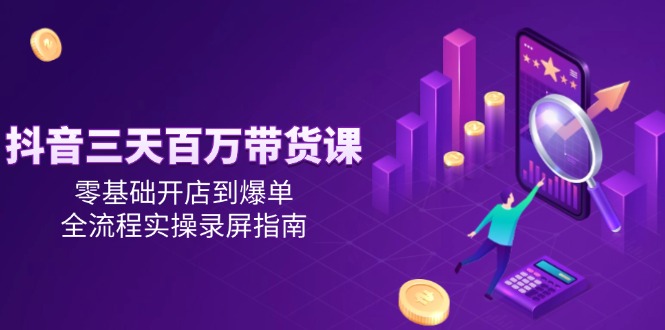 抖音三天百万带货课，零基础开店到爆单，全流程实操录屏指南-蚂蚁汇资源分享项目网