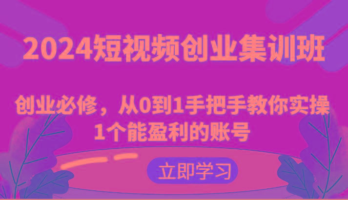 2024短视频创业集训班：创业必修，从0到1手把手教你实操1个能盈利的账号-蚂蚁汇资源分享项目网