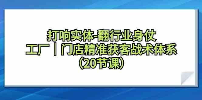 打响实体行业翻身仗，工厂门店精准获客战术体系(20节课)-蚂蚁汇资源分享项目网