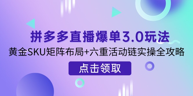 拼多多直播爆单3.0玩法解析，黄金SKU矩阵布局+六重活动链实操全攻略-蚂蚁汇资源分享项目网