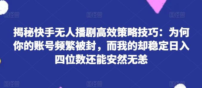 揭秘快手无人播剧高效策略技巧：为何你的账号频繁被封，而我的却稳定日入四位数还能安然无恙【揭秘】-蚂蚁汇资源分享项目网