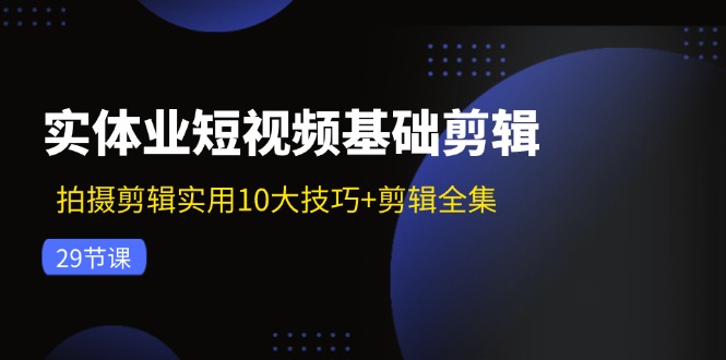 实体业短视频基础剪辑：拍摄剪辑实用10大技巧+剪辑全集(29节-蚂蚁汇资源分享项目网