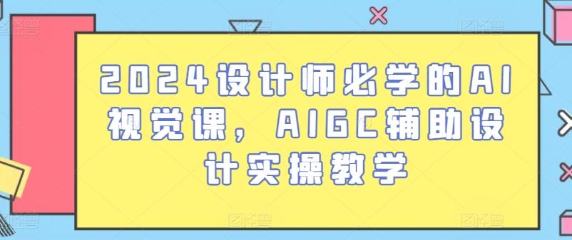 2024设计师必学的AI视觉课，AIGC辅助设计实操教学-蚂蚁汇资源分享项目网