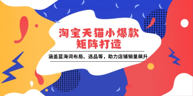淘宝天猫小爆款矩阵打造：涵盖蓝海词布局、选品等，助力店铺销量飙升-蚂蚁汇资源分享项目网