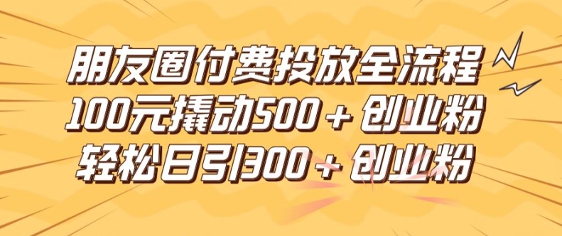 朋友圈高效付费投放全流程，100元撬动500+创业粉，日引流300加精准创业粉【揭秘】-蚂蚁汇资源分享项目网