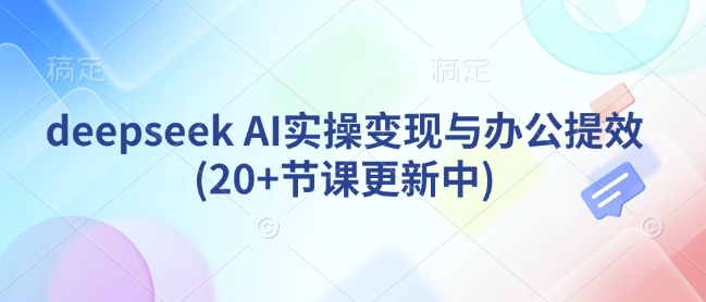 deepseek AI实操变现与办公提效(20+节课更新中)-蚂蚁汇资源分享项目网