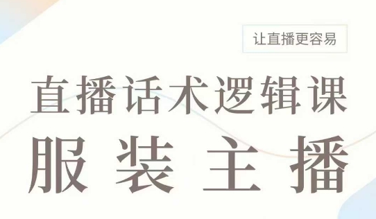 直播带货：服装主播话术逻辑课，服装主播话术大全，让直播更容易-蚂蚁汇资源分享项目网