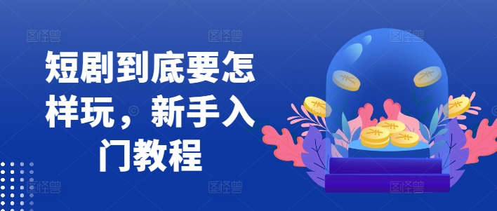 短剧到底要怎样玩，新手入门教程-蚂蚁汇资源分享项目网