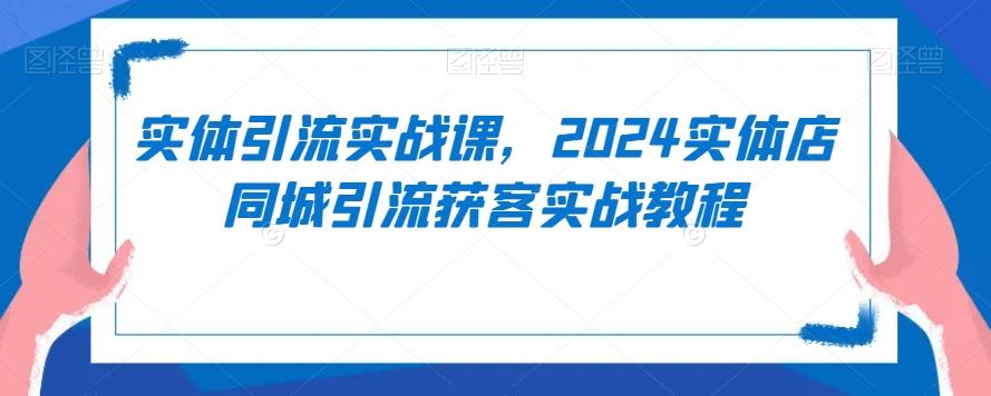 实体引流实战课，2024实体店同城引流获客实战教程-蚂蚁汇资源分享项目网