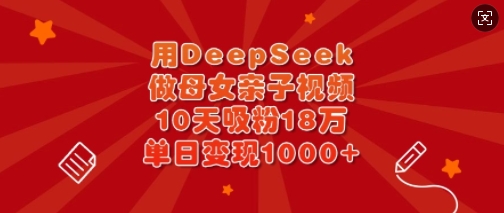 用DeepSeek做母女亲子视频，10天吸粉18万，单日变现多张-蚂蚁汇资源分享项目网