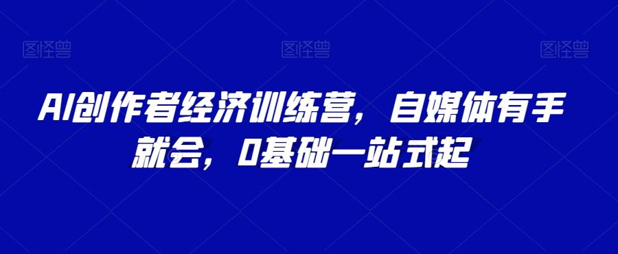 AI创作者经济训练营，自媒体有手就会，0基础一站式起-蚂蚁汇资源分享项目网