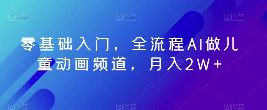 零基础入门，全流程AI做儿童动画频道，月入2W+-蚂蚁汇资源分享项目网