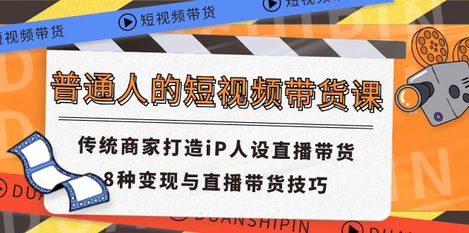 普通人的短视频带货课 传统商家打造iP人设直播带货 8种变现与直播带货技巧-蚂蚁汇资源分享项目网