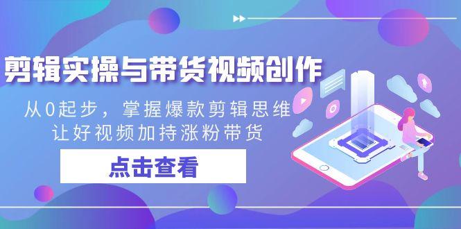 剪辑实操与带货视频创作，从0起步，掌握爆款剪辑思维，让好视频加持涨粉带货-蚂蚁汇资源分享项目网
