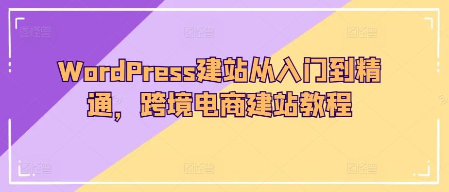 WordPress建站从入门到精通，跨境电商建站教程-蚂蚁汇资源分享项目网