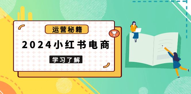 2024小红书电商教程，从入门到实战，教你有效打造爆款店铺，掌握选品技巧-蚂蚁汇资源分享项目网