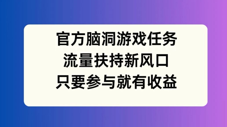 官方脑洞游戏任务，流量扶持新风口，只要参与就有收益【揭秘】-蚂蚁汇资源分享项目网