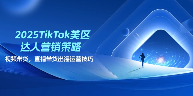 2025TikTok美区达人营销策略，视频带货，直播带货，出海运营技巧-蚂蚁汇资源分享项目网