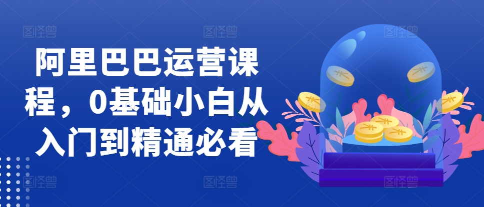 阿里巴巴运营课程，0基础小白从入门到精通必看-蚂蚁汇资源分享项目网