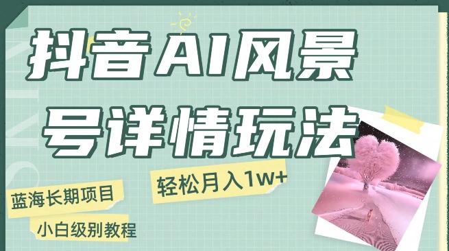 抖音AI风景号月入1万+详细教程玩法手机即可制作，小白轻松上手-蚂蚁汇资源分享项目网