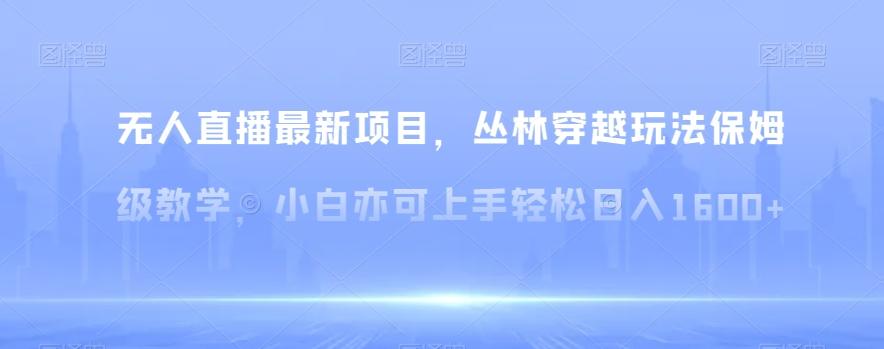 无人直播最新项目，丛林穿越玩法保姆级教学，小白亦可上手轻松日入1600+【揭秘】-蚂蚁汇资源分享项目网