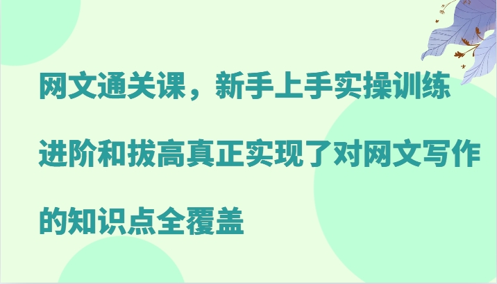 网文通关课，新手上手实操训练，进阶和拔高真正实现了对网文写作的知识点全覆盖-蚂蚁汇资源分享项目网