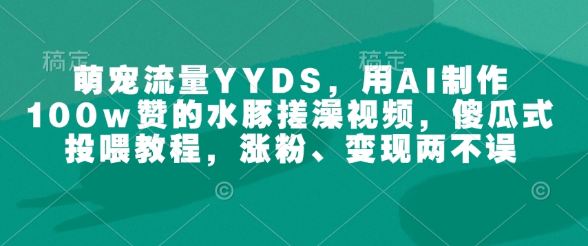 萌宠流量YYDS，用AI制作100w赞的水豚搓澡视频，傻瓜式投喂教程，涨粉、变现两不误-蚂蚁汇资源分享项目网