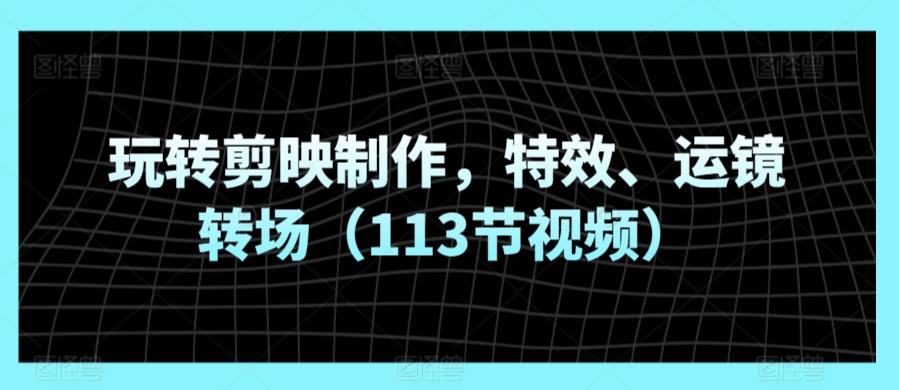 玩转剪映制作，特效、运镜转场(113节视频)-蚂蚁汇资源分享项目网
