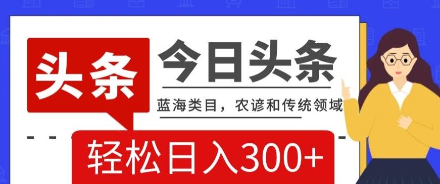 AI头条传统和农谚领域，蓝海类目，搬运+AI优化，轻松日入300+【揭秘】-蚂蚁汇资源分享项目网