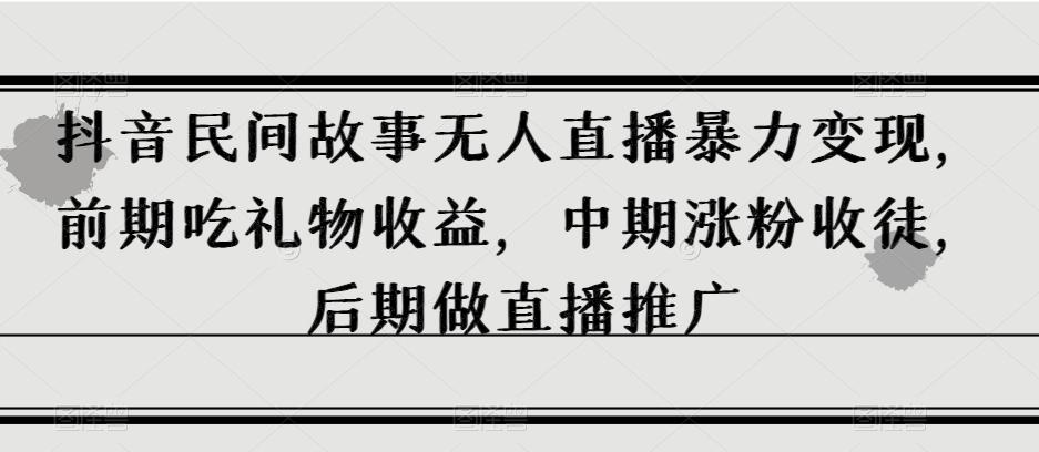 抖音民间故事无人直播暴力变现，前期吃礼物收益，中期涨粉收徒，后期做直播推广【揭秘】-蚂蚁汇资源分享项目网