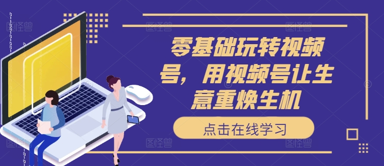 零基础玩转视频号，用视频号让生意重焕生机-蚂蚁汇资源分享项目网