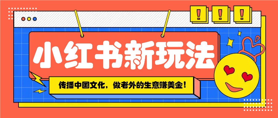 小红书流量新玩法，传播中国传统文化的同时，做老外的生意赚美金！-蚂蚁汇资源分享项目网