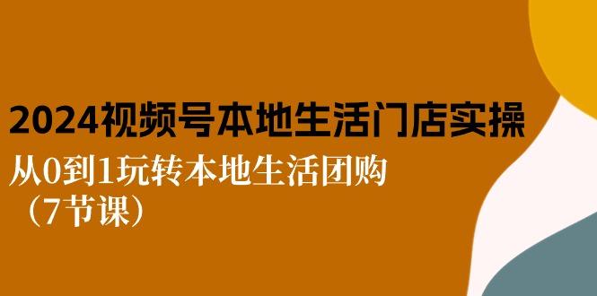 2024视频号短视频本地生活门店实操：从0到1玩转本地生活团购(7节课-蚂蚁汇资源分享项目网