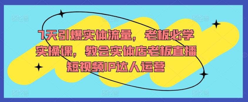 7天引爆实体流量，老板必学实操课，教会实体店老板直播短视频IP达人运营-蚂蚁汇资源分享项目网