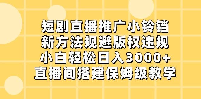 短剧直播推广小铃铛，小白轻松日入3000+，新方法规避版权违规，直播间搭建保姆级教学-蚂蚁汇资源分享项目网