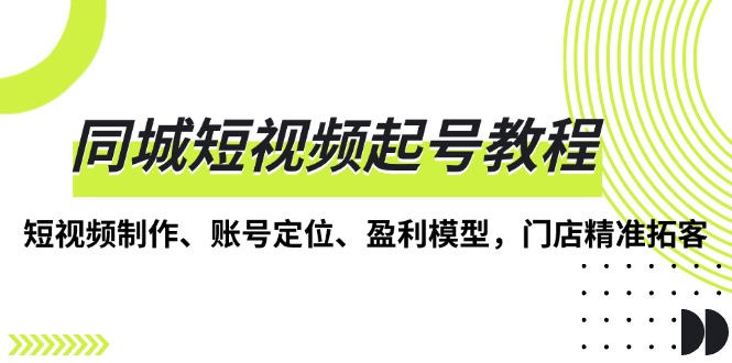 同城短视频起号教程，短视频制作、账号定位、盈利模型，门店精准拓客-蚂蚁汇资源分享项目网