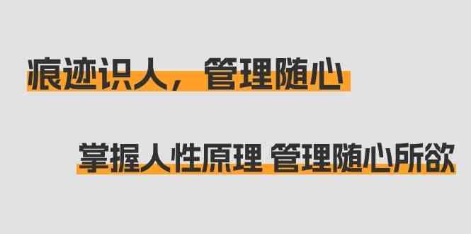 痕迹识人，管理随心：掌握人性原理 管理随心所欲(31节课)-蚂蚁汇资源分享项目网