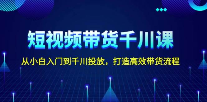 短视频带货千川课，从小白入门到千川投放，打造高效带货流程-蚂蚁汇资源分享项目网