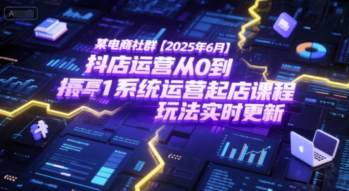 某电商社群【2025年6月】抖店运营从0到1系统运营起店课程，抖店最新玩法实时更新-蚂蚁汇资源分享项目网