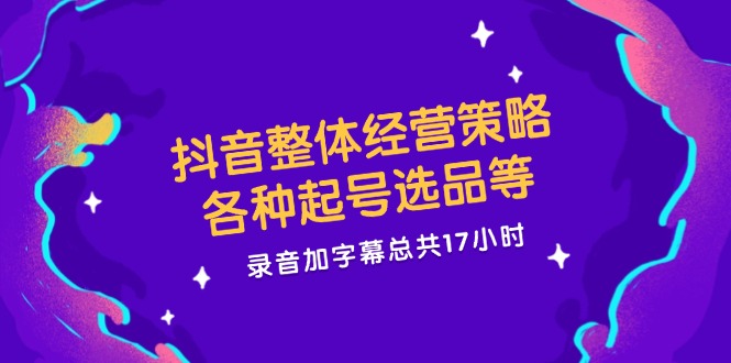 抖音整体经营策略，各种起号选品等  录音加字幕总共17小时-蚂蚁汇资源分享项目网