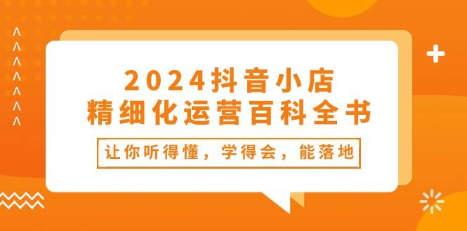 2024抖音小店-精细化运营百科全书：让你听得懂，学得会，能落地(34节课-蚂蚁汇资源分享项目网