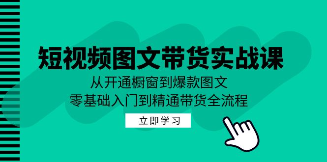 短视频图文带货实战课：从开通橱窗到爆款图文，零基础入门到精通带货-蚂蚁汇资源分享项目网