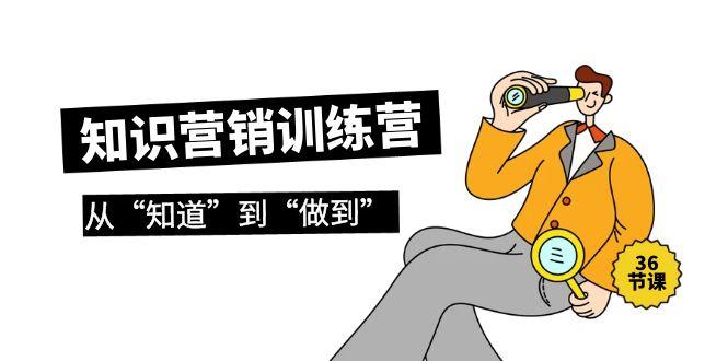 (9512期)知识营销训练营·实操班，从“知道”到“做到”(36节课)-蚂蚁汇资源分享项目网