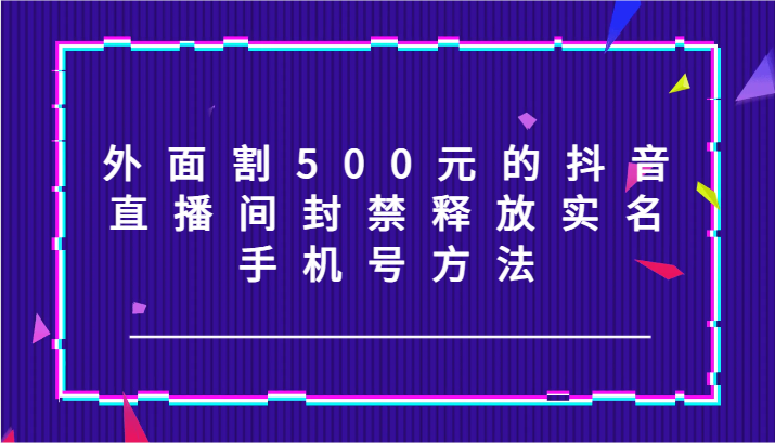 外面割500元的抖音直播间封禁释放实名/手机号方法！-蚂蚁汇资源分享项目网