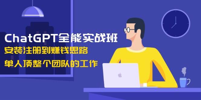 ChatGPT全能实战班，安装注册到赚钱思路，单人顶整个团队的工作-蚂蚁汇资源分享项目网