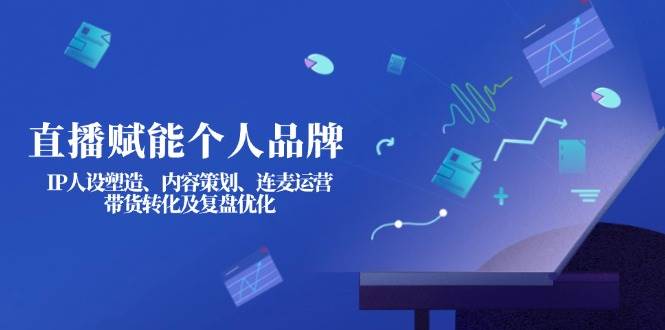 直播赋能个人品牌：IP人设塑造、内容策划、连麦运营、带货转化及复盘优化-蚂蚁汇资源分享项目网